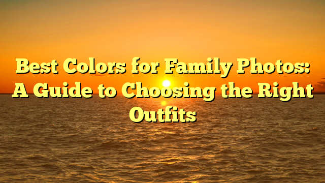 Best Colors for Family Photos: A Guide to Choosing the Right Outfits