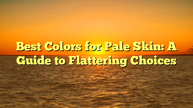 Best Colors for Pale Skin: A Guide to Flattering Choices
