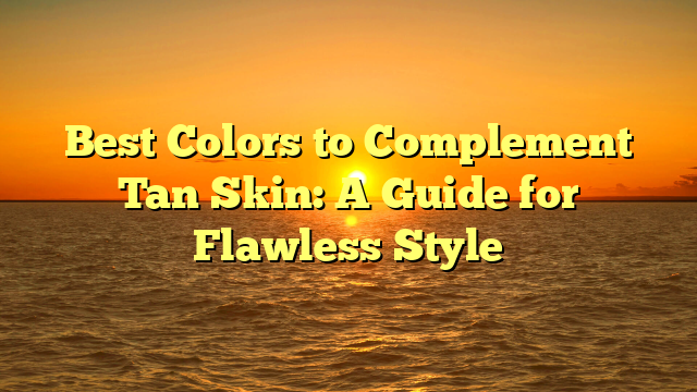 Best Colors to Complement Tan Skin: A Guide for Flawless Style