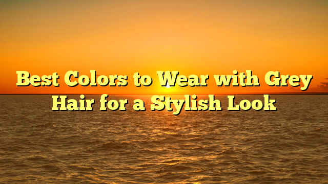 Best Colors to Wear with Grey Hair for a Stylish Look