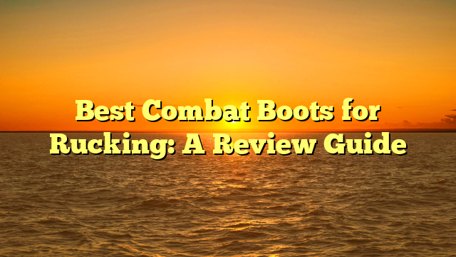 Best Combat Boots for Rucking: A Review Guide