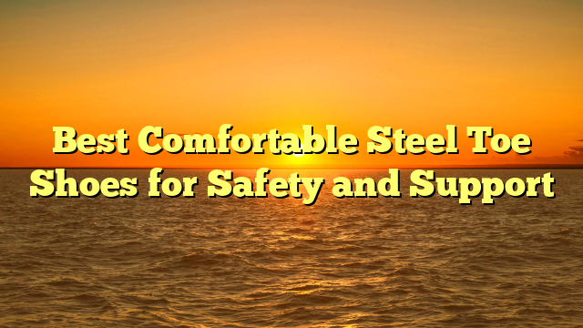 Best Comfortable Steel Toe Shoes for Safety and Support