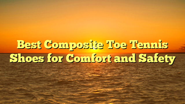 Best Composite Toe Tennis Shoes for Comfort and Safety