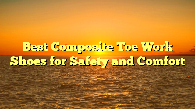 Best Composite Toe Work Shoes for Safety and Comfort