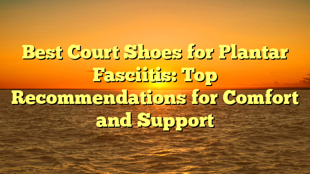 Best Court Shoes for Plantar Fasciitis: Top Recommendations for Comfort and Support