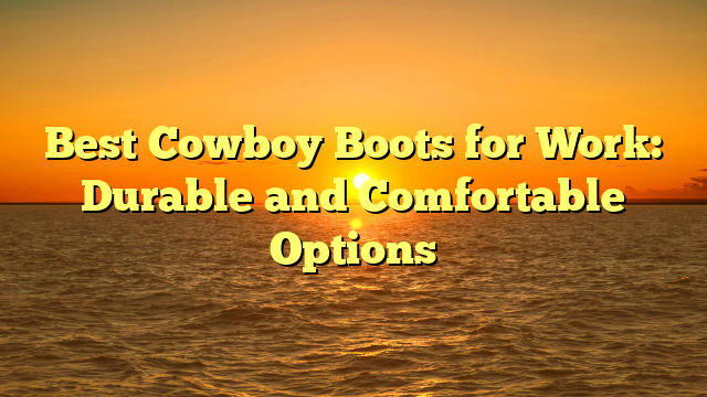 Best Cowboy Boots for Work: Durable and Comfortable Options