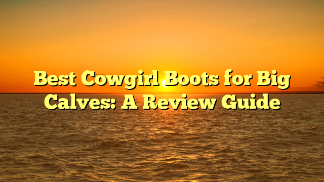 Best Cowgirl Boots for Big Calves: A Review Guide