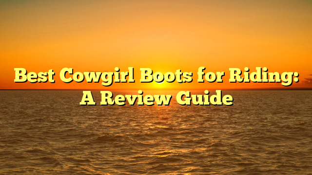 Best Cowgirl Boots for Riding: A Review Guide