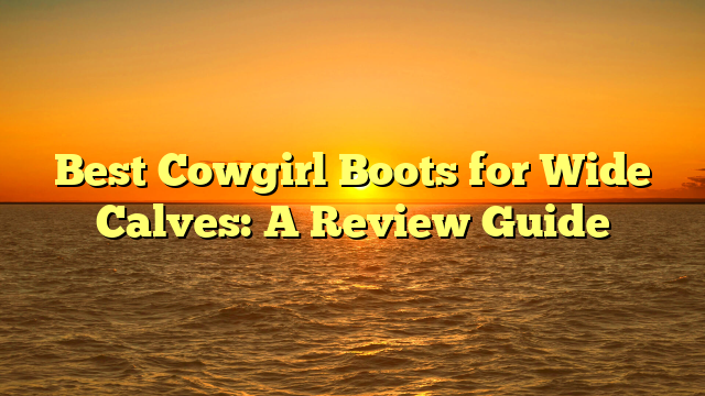 Best Cowgirl Boots for Wide Calves: A Review Guide