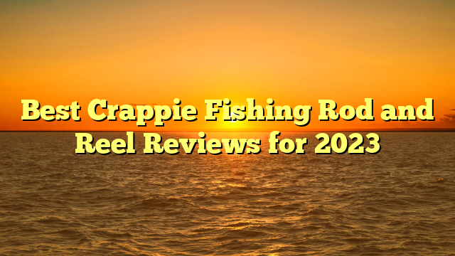Best Crappie Fishing Rod and Reel Reviews for 2023