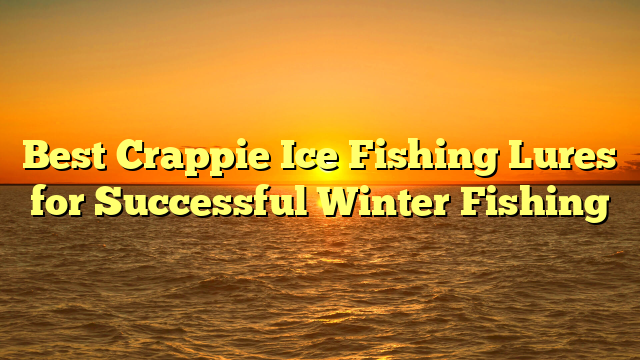 Best Crappie Ice Fishing Lures for Successful Winter Fishing