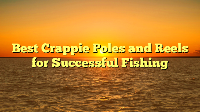 Best Crappie Poles and Reels for Successful Fishing