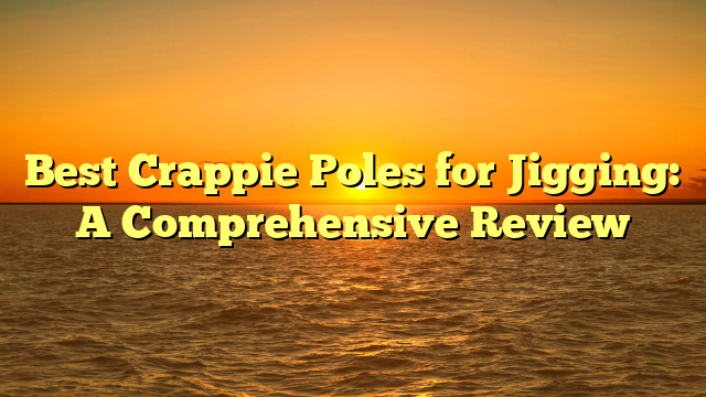 Best Crappie Poles for Jigging: A Comprehensive Review