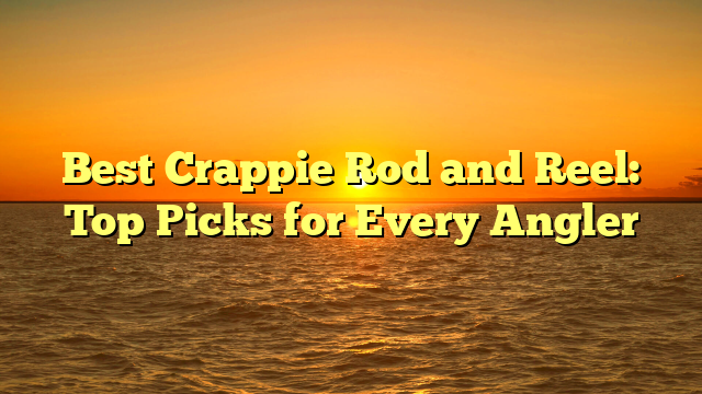 Best Crappie Rod and Reel: Top Picks for Every Angler