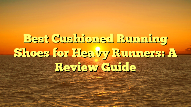 Best Cushioned Running Shoes for Heavy Runners: A Review Guide