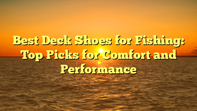 Best Deck Shoes for Fishing: Top Picks for Comfort and Performance
