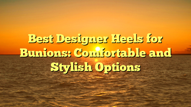Best Designer Heels for Bunions: Comfortable and Stylish Options