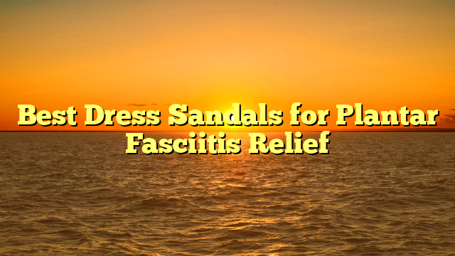 Best Dress Sandals for Plantar Fasciitis Relief
