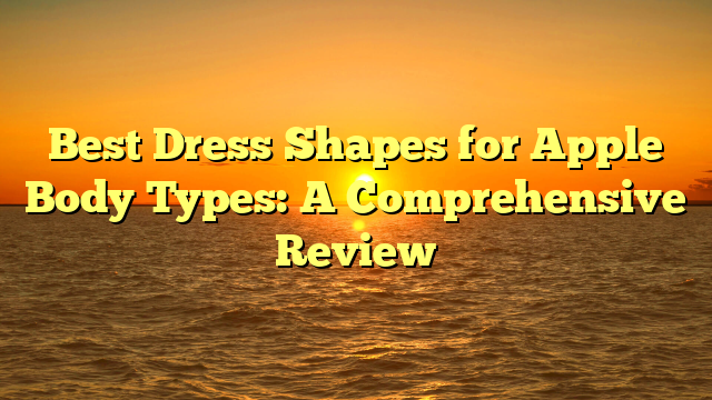Best Dress Shapes for Apple Body Types: A Comprehensive Review