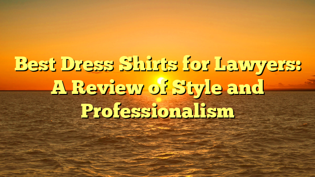 Best Dress Shirts for Lawyers: A Review of Style and Professionalism