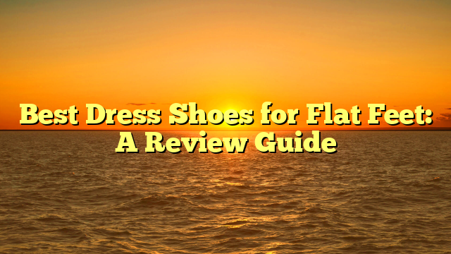Best Dress Shoes for Flat Feet: A Review Guide