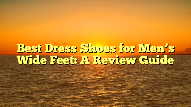 Best Dress Shoes for Men’s Wide Feet: A Review Guide