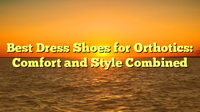Best Dress Shoes for Orthotics: Comfort and Style Combined