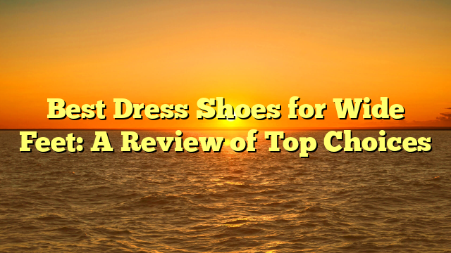 Best Dress Shoes for Wide Feet: A Review of Top Choices