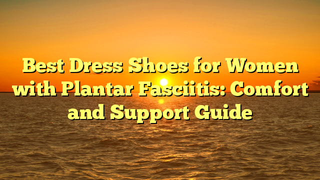 Best Dress Shoes for Women with Plantar Fasciitis: Comfort and Support Guide