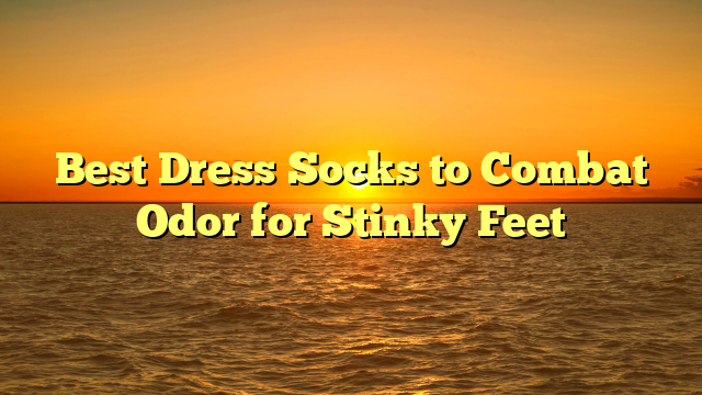 Best Dress Socks to Combat Odor for Stinky Feet