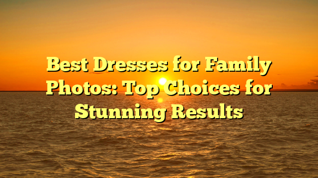 Best Dresses for Family Photos: Top Choices for Stunning Results