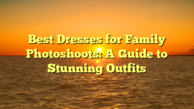 Best Dresses for Family Photoshoots: A Guide to Stunning Outfits