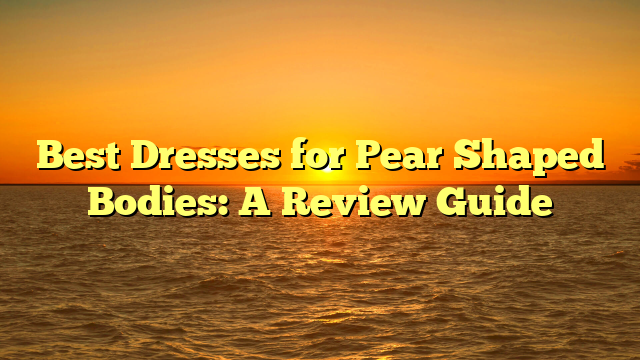 Best Dresses for Pear Shaped Bodies: A Review Guide