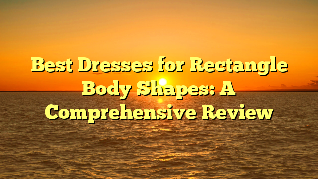 Best Dresses for Rectangle Body Shapes: A Comprehensive Review