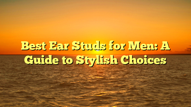 Best Ear Studs for Men: A Guide to Stylish Choices