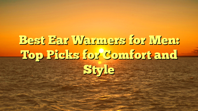 Best Ear Warmers for Men: Top Picks for Comfort and Style
