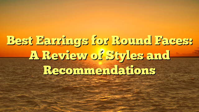 Best Earrings for Round Faces: A Review of Styles and Recommendations