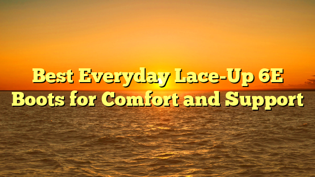Best Everyday Lace-Up 6E Boots for Comfort and Support