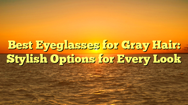 Best Eyeglasses for Gray Hair: Stylish Options for Every Look