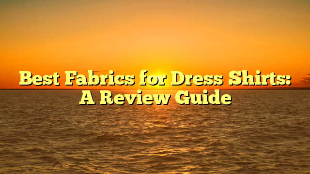 Best Fabrics for Dress Shirts: A Review Guide