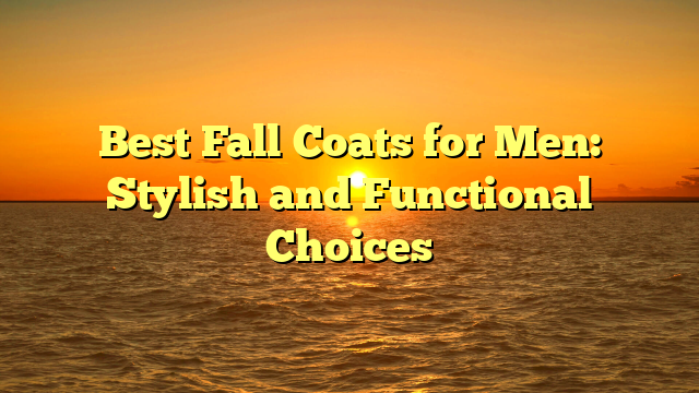 Best Fall Coats for Men: Stylish and Functional Choices