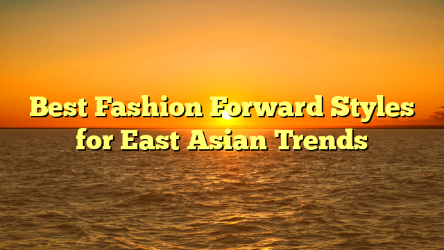 Best Fashion Forward Styles for East Asian Trends