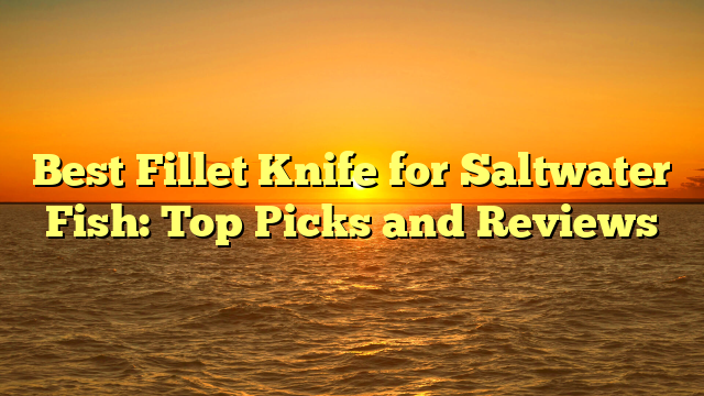 Best Fillet Knife for Saltwater Fish: Top Picks and Reviews