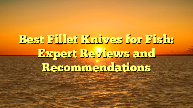 Best Fillet Knives for Fish: Expert Reviews and Recommendations