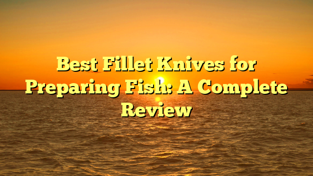 Best Fillet Knives for Preparing Fish: A Complete Review