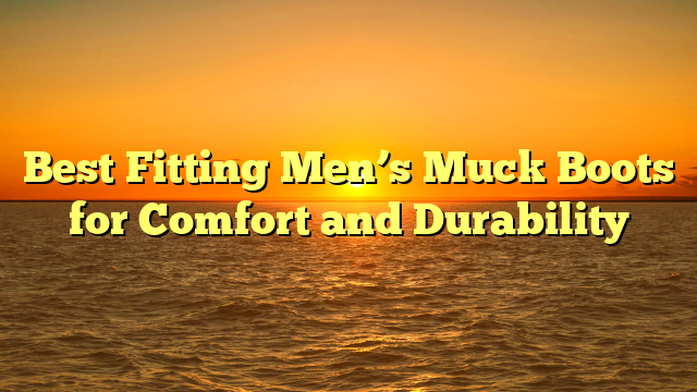 Best Fitting Men’s Muck Boots for Comfort and Durability