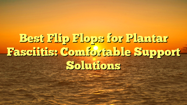 Best Flip Flops for Plantar Fasciitis: Comfortable Support Solutions