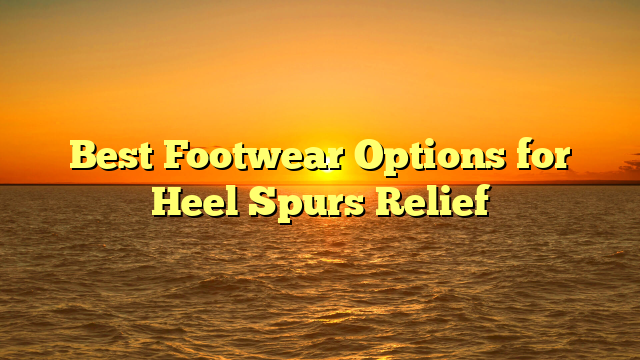 Best Footwear Options for Heel Spurs Relief
