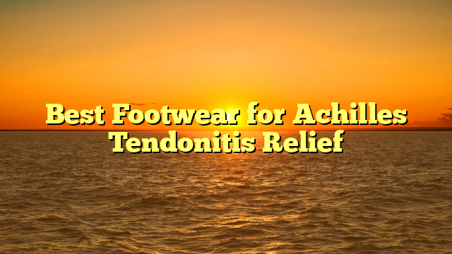 Best Footwear for Achilles Tendonitis Relief