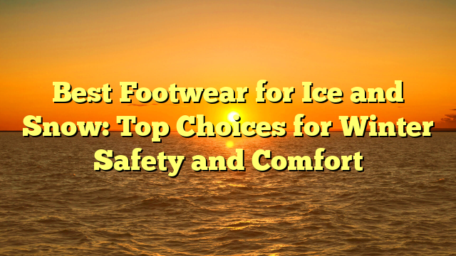 Best Footwear for Ice and Snow: Top Choices for Winter Safety and Comfort